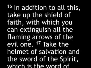 16 In addition to all this,
take up the shield of
faith, with which you
can extinguish all the
flaming arrows of the
evil one. 17 Take the
helmet of salvation and
the sword of the Spirit,
 