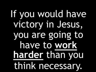 If you would have
victory in Jesus,
you are going to
have to work
harder than you
think necessary.
 