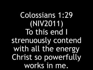 Colossians 1:29
(NIV2011)
To this end I
strenuously contend
with all the energy
Christ so powerfully
works in me.
 