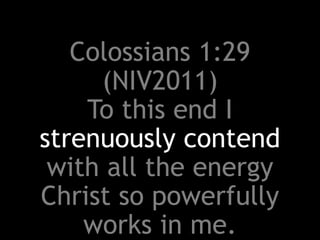Colossians 1:29
(NIV2011)
To this end I
strenuously contend
with all the energy
Christ so powerfully
works in me.
 