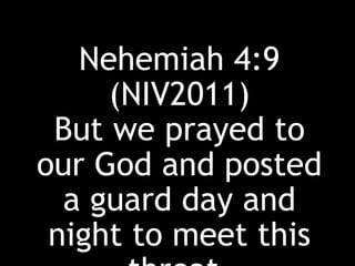 Nehemiah 4:9
(NIV2011)
But we prayed to
our God and posted
a guard day and
night to meet this
 