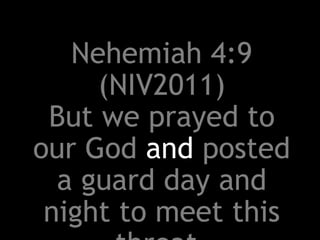 Nehemiah 4:9
(NIV2011)
But we prayed to
our God and posted
a guard day and
night to meet this
 