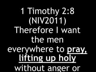 1 Timothy 2:8
(NIV2011)
Therefore I want
the men
everywhere to pray,
lifting up holy
without anger or
 