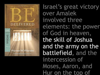 Israel’s great victory
over Amalek
involved three
elements: the power
of God in heaven,
the skill of Joshua
and the army on the
battlefield, and the
intercession of
Moses, Aaron, and
Hur on the top of
 
