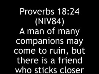 Proverbs 18:24
(NIV84)
A man of many
companions may
come to ruin, but
there is a friend
who sticks closer
 