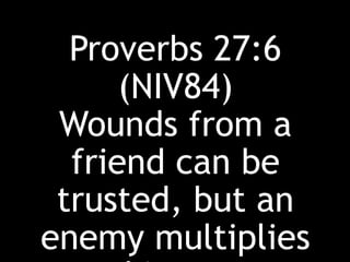 Proverbs 27:6
(NIV84)
Wounds from a
friend can be
trusted, but an
enemy multiplies
 