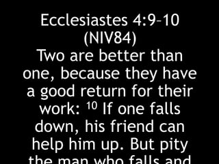 Ecclesiastes 4:9–10
(NIV84)
Two are better than
one, because they have
a good return for their
work: 10 If one falls
down, his friend can
help him up. But pity
 