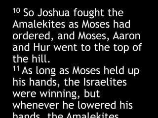 10 So Joshua fought the
Amalekites as Moses had
ordered, and Moses, Aaron
and Hur went to the top of
the hill.
11 As long as Moses held up
his hands, the Israelites
were winning, but
whenever he lowered his
 