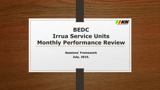 BEDC
Irrua Service Units
Monthly Performance Review
Sessions’ Framework
July, 2015.
 