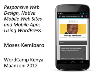 Responsive	
  Web	
  
Design,	
  Na1ve	
  
Mobile	
  Web	
  Sites	
  
and	
  Mobile	
  Apps	
  
Using	
  WordPress	
  
	
  
Moses	
  Kemibaro	
  
	
  
WordCamp	
  Kenya	
  
Maanzoni	
  2012	
  
 