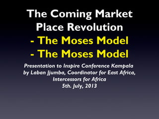 The Coming Market
Place Revolution
- The Moses Model
- The Moses Model
Presentation to Inspire Conference Kampala
by Laban Jjumba, Coordinator for East Africa,
Intercessors for Africa
5th. July, 2013
 