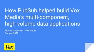 How PubSub helped build Vox
Media’s multi-component,
high-volume data applications
Moses Musaelian | Vox Media
Current 2022
 