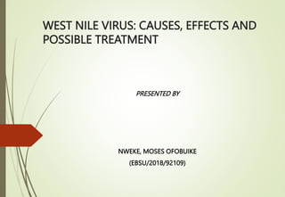 WEST NILE VIRUS: CAUSES, EFFECTS AND
POSSIBLE TREATMENT
PRESENTED BY
NWEKE, MOSES OFOBUIKE
(EBSU/2018/92109)
 