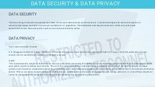 DATA PRIVACY
Court cases are public records.
In R. Rajagopal vs State Of T.N on 7 October, 1994 where the Supreme Court defined the scope of the Right to Privacy, it held that publication of court
records will not constitute any violation of the right to privacy.
It held:
"The rule aforesaid is subject to the exception, that any publication concerning the aforesaid aspects becomes unobjectionable if such publication is based
upon public records including court records. This is for the reason that once a matter becomes a matter of public record, the right to privacy no longer
subsists and it becomes a legitimate subject for comment by press and media among others. We are, however, of the opinion that in the interests of decency
[Article 19(2) an exception must be carved out to this rule, viz., a female who is the victim of a sexual assault, kidnap, abduction or a like offence should not
further be subjected to the indignity of her name and the incident being publicised in press/media."
DATA SECURITY
The Data storage mechanism proposed here takes into account data security as the key factor. A distributed ledger with end-end encryption of
sensitive data makes sure data is secure yet available for A.I. algorithms. The distributed node based architecture will let only authorised
personnel to access data along with a access time stamp and identity stamp.
DATA SECURITY & DATA PRIVACY
 