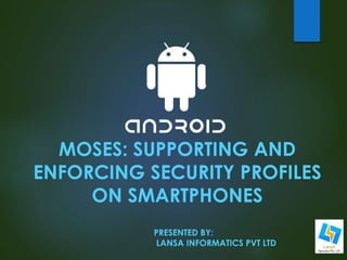 MOSES: SUPPORTING AND 
ENFORCING SECURITY PROFILES 
ON SMARTPHONES 
PRESENTED BY: 
LANSA INFORMATICS PVT LTD 
 