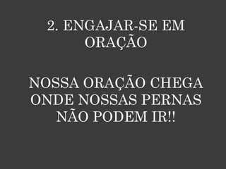 2. ENGAJAR-SE EM
      ORAÇÃO

NOSSA ORAÇÃO CHEGA
ONDE NOSSAS PERNAS
   NÃO PODEM IR!!
 