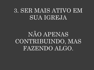 3. SER MAIS ATIVO EM
     SUA IGREJA

   NÃO APENAS
CONTRIBUINDO, MAS
  FAZENDO ALGO.
 