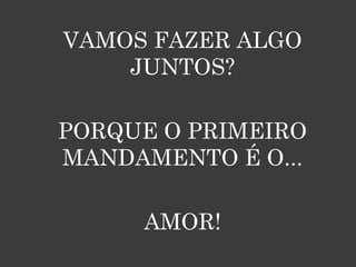 VAMOS FAZER ALGO
    JUNTOS?

PORQUE O PRIMEIRO
MANDAMENTO É O...

     AMOR!
 