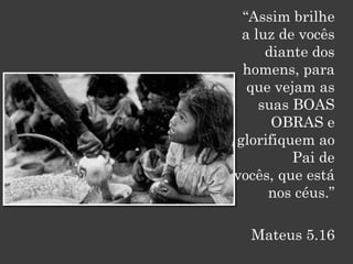 “Assim brilhe
 a luz de vocês
     diante dos
 homens, para
  que vejam as
    suas BOAS
      OBRAS e
glorifiquem ao
         Pai de
vocês, que está
     nos céus.”

  Mateus 5.16
 