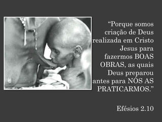 “Porque somos
    criação de Deus
realizada em Cristo
         Jesus para
    fazermos BOAS
   OBRAS, as quais
     Deus preparou
antes para NÓS AS
  PRATICARMOS.”

       Efésios 2.10
 