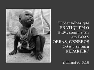 “Ordene-lhes que
   PRATIQUEM O
  BEM, sejam ricos
        em BOAS
OBRAS, GENEROS
    OS e prontos a
      REPARTIR.”

    2 Timóteo 6.18
 