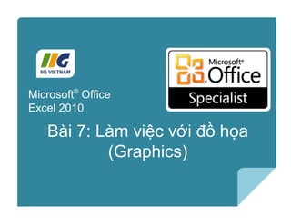 Microsoft®
Excel 2010 Core Skills
Bài 7: Làm việc với đồ họa
(Graphics)
Microsoft®
Office
Excel 2010
 