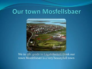 Our town Mosfellsbaer We in 5th. grade in Lágafellsskóli think our town Mosfellsbær is a very beautyfull town 