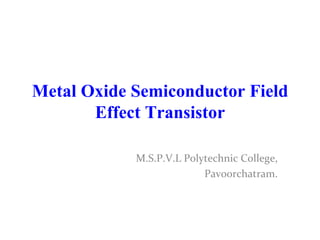 Metal Oxide Semiconductor Field Effect Transistor M.S.P.V.L Polytechnic College, Pavoorchatram. 