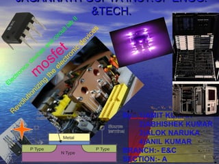11
JAGANNATH GUPTA INST.OF ENGG.JAGANNATH GUPTA INST.OF ENGG.
&TECH.&TECH.
By:- 1)AMIT KUMAR
2)ABHISHEK KUMAR
3)ALOK NARUKA
4)ANIL KUMAR
BRANCH:- E&C
SECTION:- A
Electronics
devices
and
circuit lab
II
m
osfet
R
evolutionizing
the
electronic
devices
 
