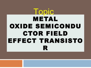 METAL
OXIDE SEMICONDU
CTOR FIELD
EFFECT TRANSISTO
R
Topic
 