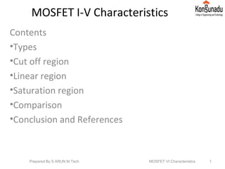 MOSFET I-V Characteristics
Contents
•Types
•Cut off region
•Linear region
•Saturation region
•Comparison
•Conclusion and References
1Prepared By S ARUN M.Tech MOSFET VI Characteristics
 