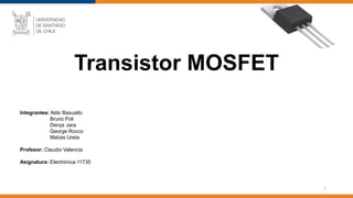 1
Transistor MOSFET
Integrantes: Aldo Basualto
Bruno Poli
Denys Jara
George Rocco
Matías Ureta
Profesor: Claudio Valencia
Asignatura: Electrónica 11735
 