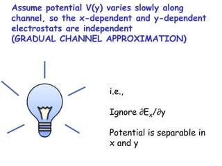 Assume potential V(y) varies slowly along
channel, so the x-dependent and y-dependent
electrostats are independent
(GRADUAL CHANNEL APPROXIMATION)
i.e.,
Ignore ∂Ex/∂y
Potential is separable in
x and y
 