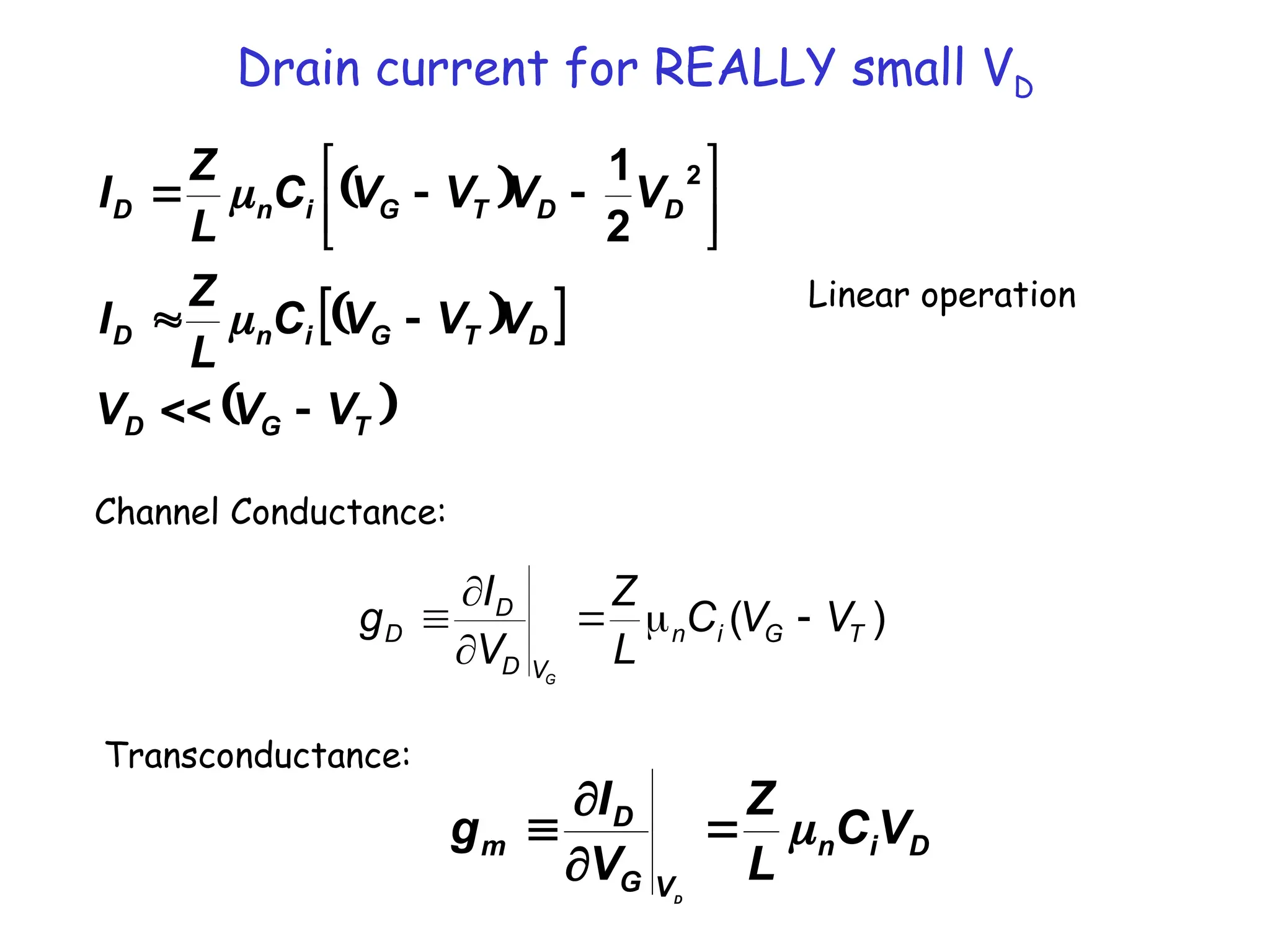 Drain current for REALLY small VD
 
 
 
 
T
G
D
D
T
G
i
n
D
D
D
T
G
i
n
D
V
V
V
V
V
V
C
L
Z
I
V
V
V
V
C
L
Z
I















2
2
1
Linear operation
Channel Conductance:
)
( T
G
i
n
V
D
D
D V
V
C
L
Z
V
I
g
G






Transconductance:
D
i
n
V
G
D
m V
C
L
Z
V
I
g
D





 