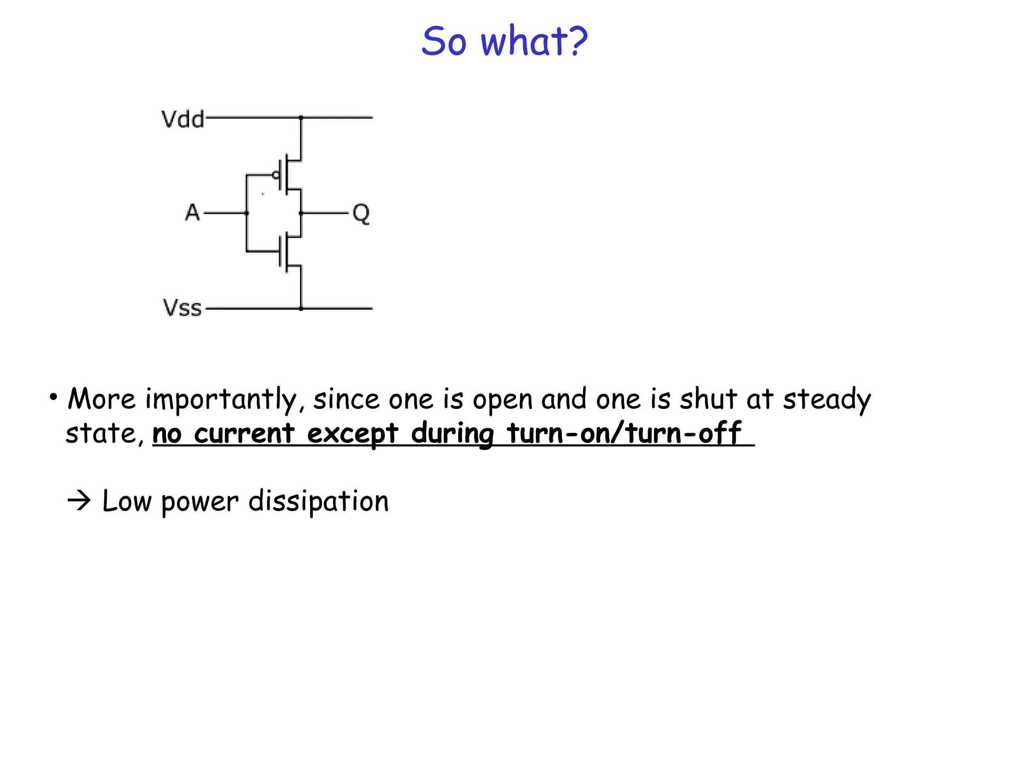 So what?
• More importantly, since one is open and one is shut at steady
state, no current except during turn-on/turn-off
 Low power dissipation
 