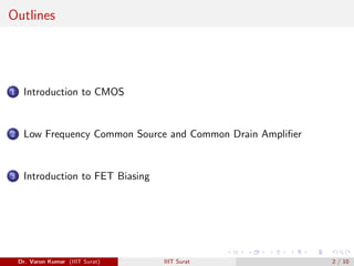 Outlines
1 Introduction to CMOS
2 Low Frequency Common Source and Common Drain Amplifier
3 Introduction to FET Biasing
Dr. Varun Kumar (IIIT Surat) IIIT Surat 2 / 10
 