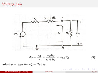 Voltage gain
AV =
vo1
vi
=
−µRd
rd + Rd
= −gmR0
d (5)
where µ = rd gm and R0
d = Rd k rd
Dr. Varun Kumar (IIIT Surat) IIIT Surat 8 / 10
 