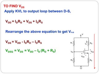 TO FIND VDS
Apply KVL to output loop between D-S,
VDD = IDRD + VDS + IDRS
Rearrange the above equation to get VDS
VDS = VDD - IDRD – IDRS
VDSQ = VDS = VDD – ID (RD + RS)
 
