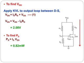  To find VDS
Apply KVL to output loop between D-S,
VDD = IDRD + VDS ---- (1)
VDS = VDD - IDRD
= 2.08V
 To find PD
PD = ID VDS
= 0.82mW
 