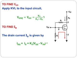 TO FIND 𝐕𝐆𝐒
Apply KVL to the input circuit,
𝐕𝐆𝐒𝐐 = 𝐕𝐆𝑮 =
𝐑𝟏
𝐑𝟏+ 𝐑𝐅
𝐕𝐃𝐒
TO FIND ID
The drain current ID is given by
IDQ = ID = Kn(VGS - VTN) 2
 