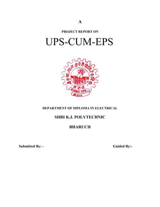 A
PROJECT REPORT ON

UPS-CUM-EPS

DEPARTMENT OF DIPLOMA IN ELECTRICAL

SHRI K.J. POLYTECHNIC
BHARUCH

Submitted By: -

Guided By:-

 