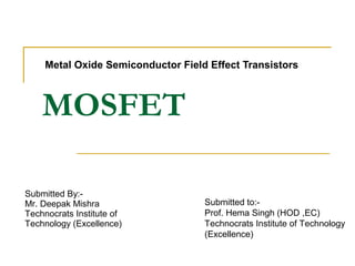 MOSFET
Metal Oxide Semiconductor Field Effect Transistors
Submitted to:-
Prof. Hema Singh (HOD ,EC)
Technocrats Institute of Technology
(Excellence)
Submitted By:-
Mr. Deepak Mishra
Technocrats Institute of
Technology (Excellence)
 
