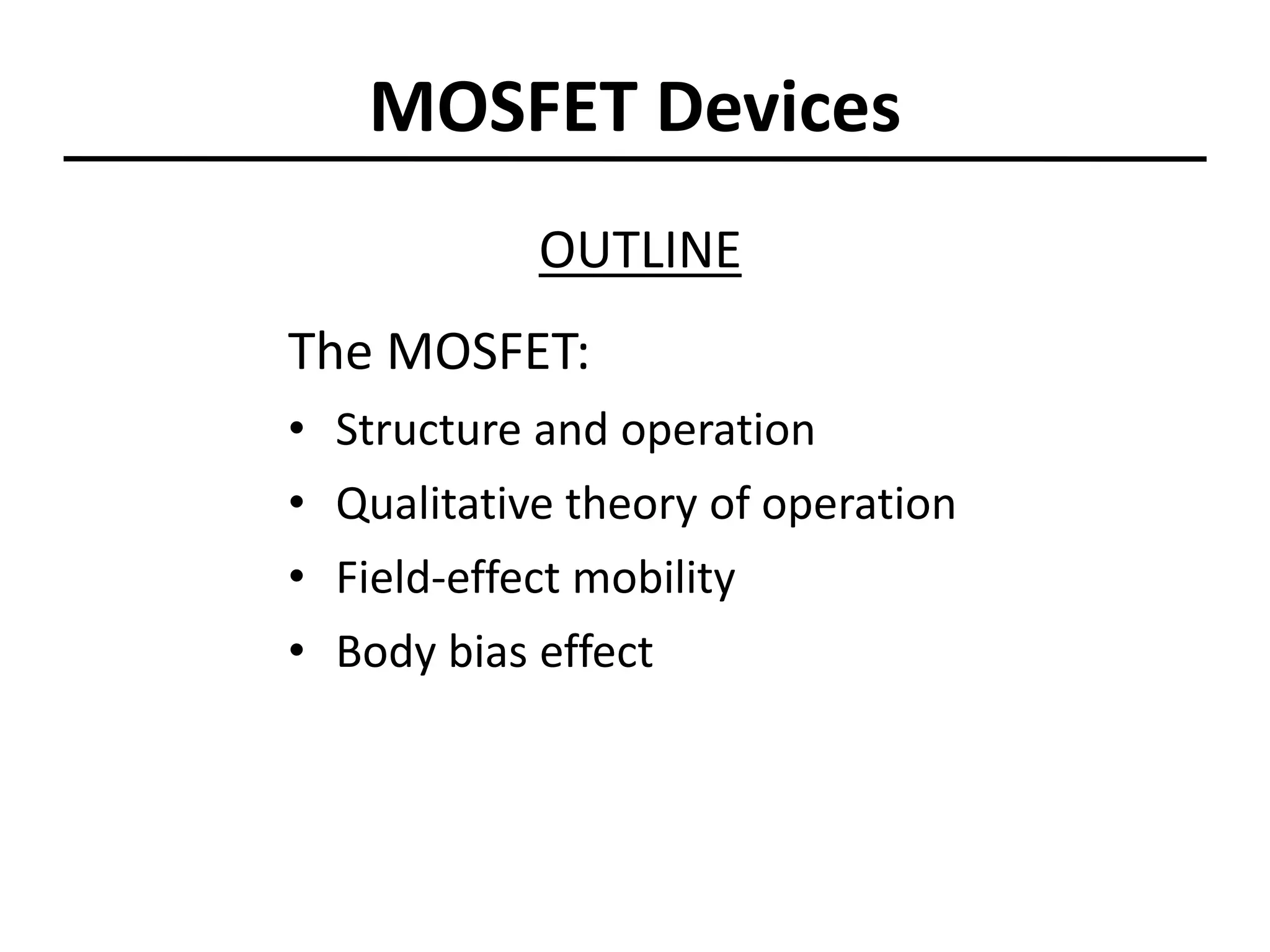 OUTLINE
The MOSFET:
• Structure and operation
• Qualitative theory of operation
• Field-effect mobility
• Body bias effect
MOSFET Devices
 