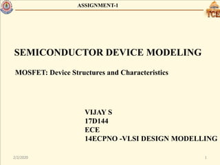 2/2/2020 1
SEMICONDUCTOR DEVICE MODELING
MOSFET: Device Structures and Characteristics
VIJAY S
17D144
ECE
14ECPNO -VLSI DESIGN MODELLING
ASSIGNMENT-1
 