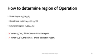 How to determine region of Operation
• Linear region: vDS< vGS-Vt
• Deep triode region: vDS<<2( vGS-Vt)
• Saturation region: vDS≥( vGS-Vt)
➢ When vGD > Vt, the MOSFET is in triode region.
➢ When vGD≤ Vt, the MOSFET enters saturation region.
ANIL PRASAD DADI/Dept. of ECE 48
 