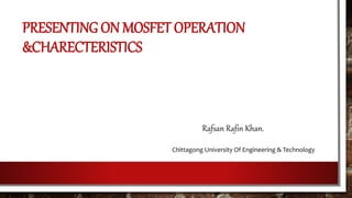 PRESENTING ON MOSFET OPERATION
&CHARECTERISTICS
Rafsan Rafin Khan.
Chittagong University Of Engineering & Technology
 