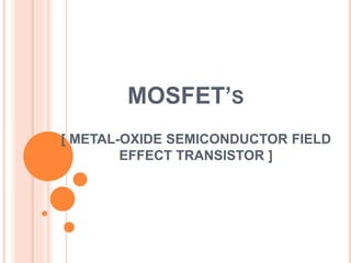 MOSFET’S
[ METAL-OXIDE SEMICONDUCTOR FIELD
EFFECT TRANSISTOR ]
 