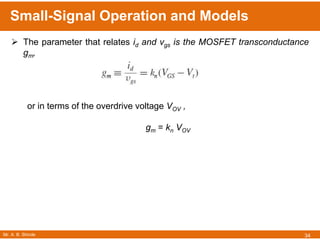 Mr. A. B. Shinde
Small-Signal Operation and Models
34
 The parameter that relates id and vgs is the MOSFET transconductance
gm,
or in terms of the overdrive voltage VOV ,
gm = kn VOV
 
