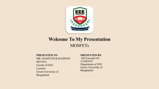 PRESENTED TO
MR. MAHFUZUR RAHMAN
MUNNA
Faculty of EEE
Lecturer
Green University of
Bnagladesh
PRESENTED BY
Md Zawadul Ali
211001033
Department of EEE
Green University of
Bangladesh
Welcome To My Presentation
MOSFETs
 