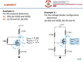 Example 4 :
For the network determine:
(a) IDQ, (b) VGSQ and VDSQ,
(b) (c) VD and VS. (d) VDS.
E-MOSFET
113
ID(ON) = 5 mA
VGS(ON) = 7 V
VGS(Th) = 4 V
Example 5 :
For the voltage-divider configuration
determine:
(a) IDQ and VGSQ, (b) VD and VS.
 